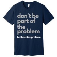 Don't Be Part Of The Problem Be The Entire Problem Funny Premium T-Shirt