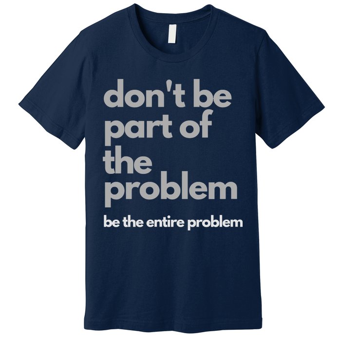 Don't Be Part Of The Problem Be The Entire Problem Funny Premium T-Shirt