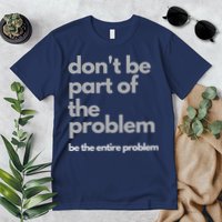 Don't Be Part Of The Problem Be The Entire Problem Funny Premium T-Shirt