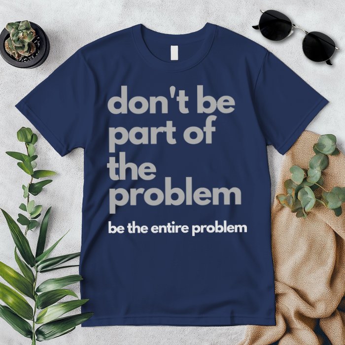 Don't Be Part Of The Problem Be The Entire Problem Funny Premium T-Shirt