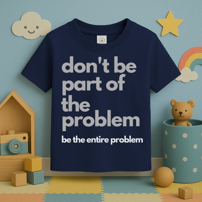 Don't Be Part Of The Problem Be The Entire Problem Funny Toddler T-Shirt