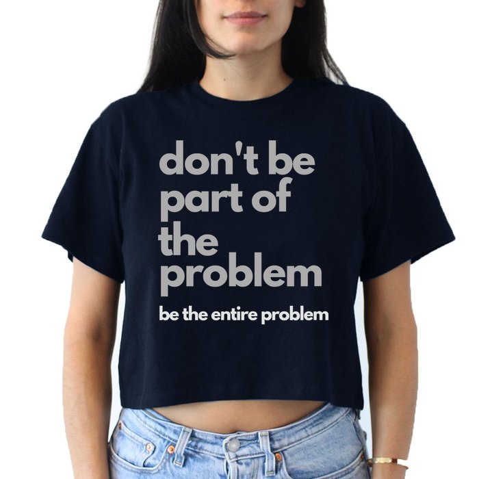 Don't Be Part Of The Problem Be The Entire Problem Funny Crop Top