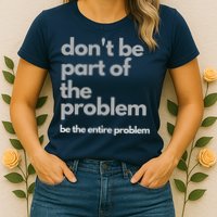 Don't Be Part Of The Problem Be The Entire Problem Funny Womens T-Shirt