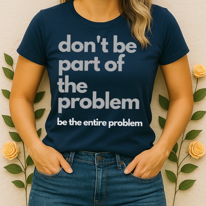 Don't Be Part Of The Problem Be The Entire Problem Funny Womens T-Shirt