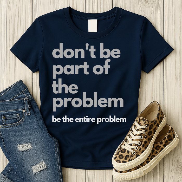 Don't Be Part Of The Problem Be The Entire Problem Funny Womens T-Shirt