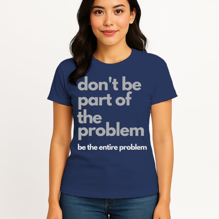 Don't Be Part Of The Problem Be The Entire Problem Funny Womens T-Shirt