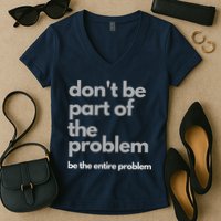 Don't Be Part Of The Problem Be The Entire Problem Funny Women's V-Neck T-Shirt