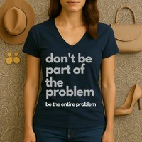 Don't Be Part Of The Problem Be The Entire Problem Funny Women's V-Neck T-Shirt
