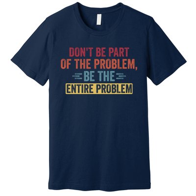 Don't Be Part Of The Problem, Be The Entire Problem Premium T-Shirt