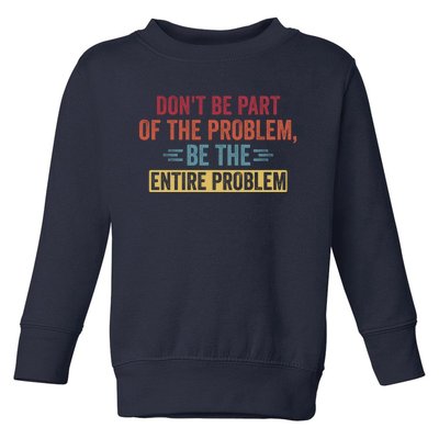 Don't Be Part Of The Problem, Be The Entire Problem Toddler Sweatshirt