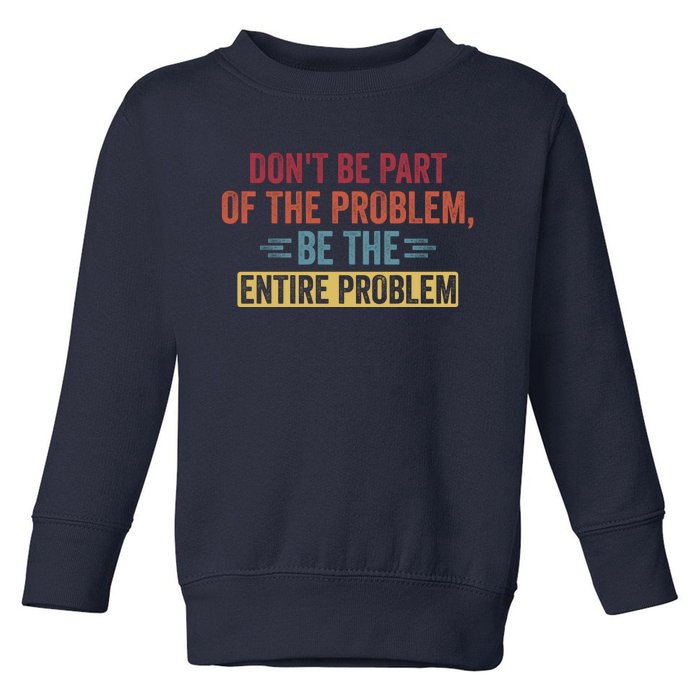 Don't Be Part Of The Problem, Be The Entire Problem Toddler Sweatshirt