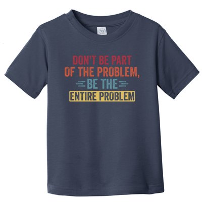 Don't Be Part Of The Problem, Be The Entire Problem Toddler T-Shirt