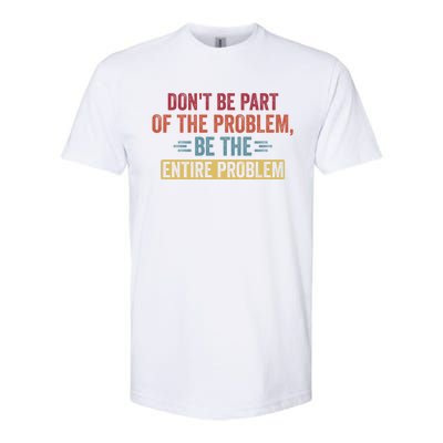 Don't Be Part Of The Problem, Be The Entire Problem Softstyle CVC T-Shirt