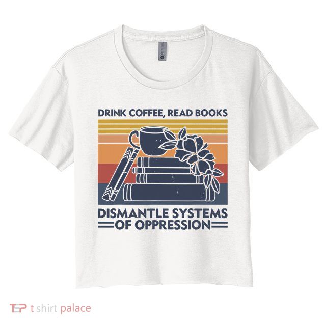 Drink Coffee Read Books Dismantle Systems Of Oppression Vintage Crop Top