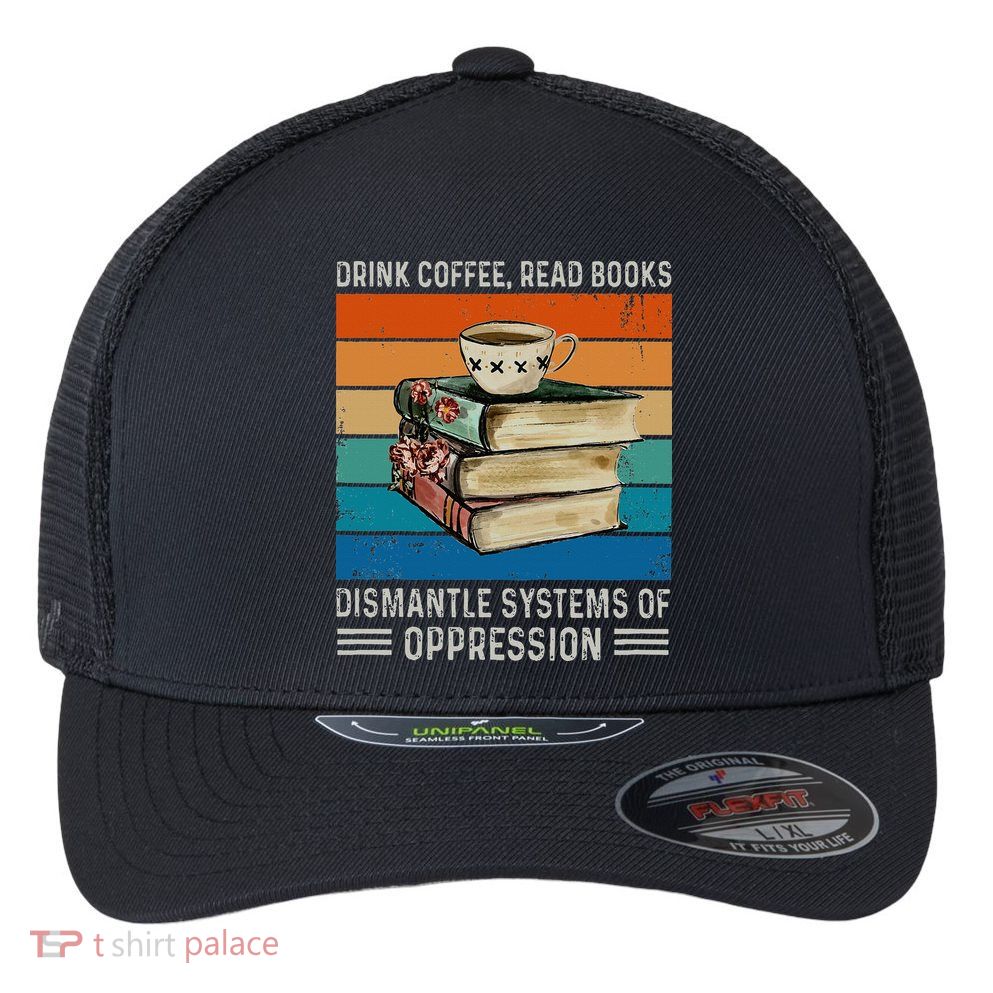 Drink Coffee Read Books Dismantle Systems Of Oppression Flexfit Unipanel Trucker Cap
