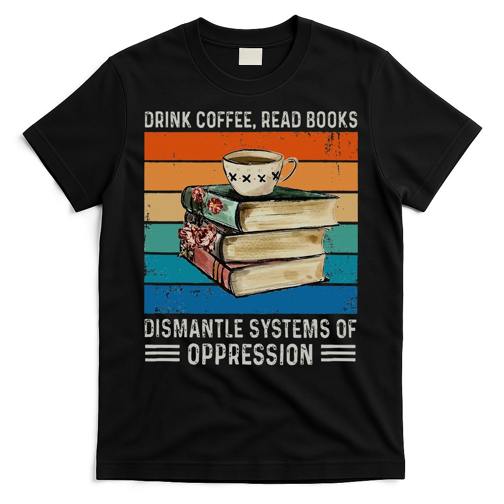 Drink Coffee Read Books Dismantle Systems Of Oppression T-Shirt
