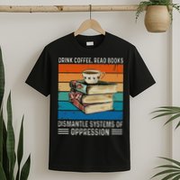 Drink Coffee Read Books Dismantle Systems Of Oppression T-Shirt