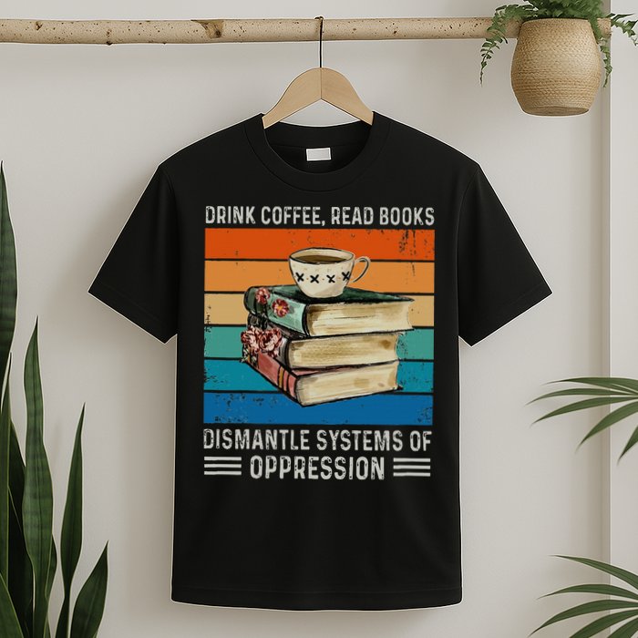 Drink Coffee Read Books Dismantle Systems Of Oppression T-Shirt