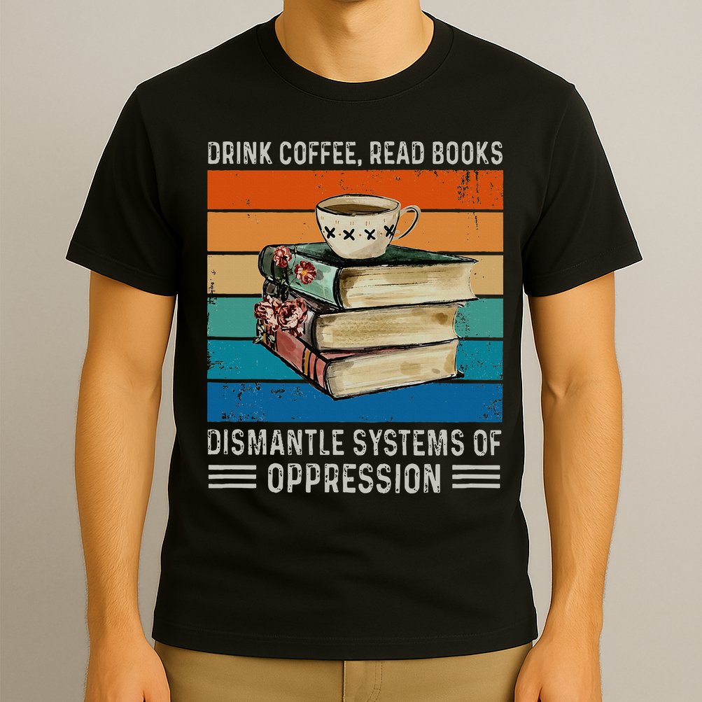 Drink Coffee Read Books Dismantle Systems Of Oppression T-Shirt