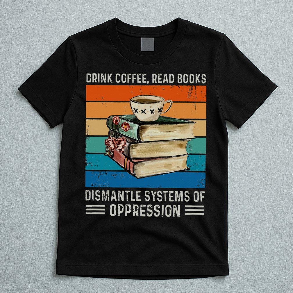 Drink Coffee Read Books Dismantle Systems Of Oppression T-Shirt