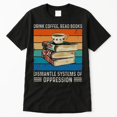 Drink Coffee Read Books Dismantle Systems Of Oppression Tall T-Shirt