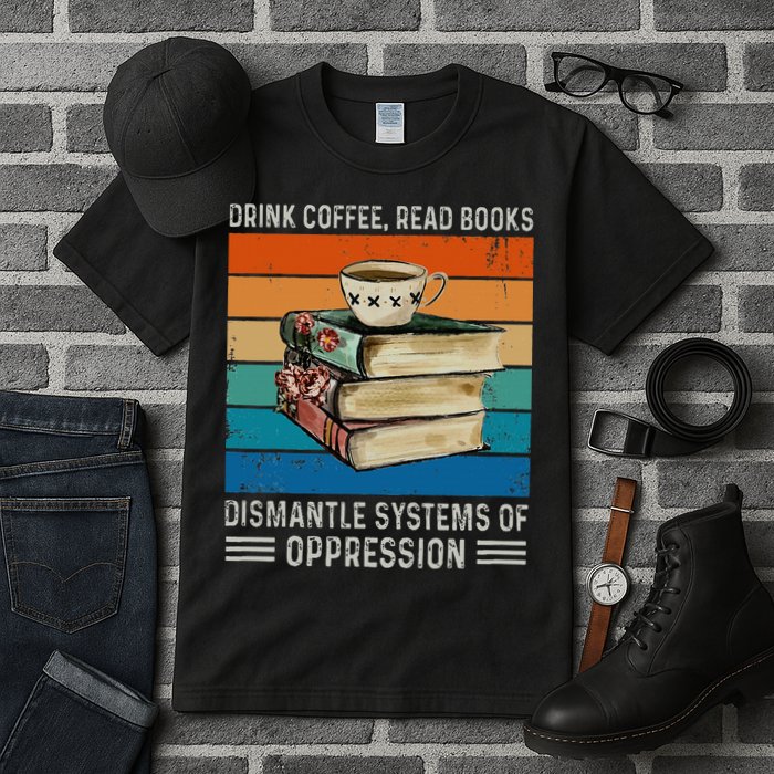 Drink Coffee Read Books Dismantle Systems Of Oppression Tall T-Shirt