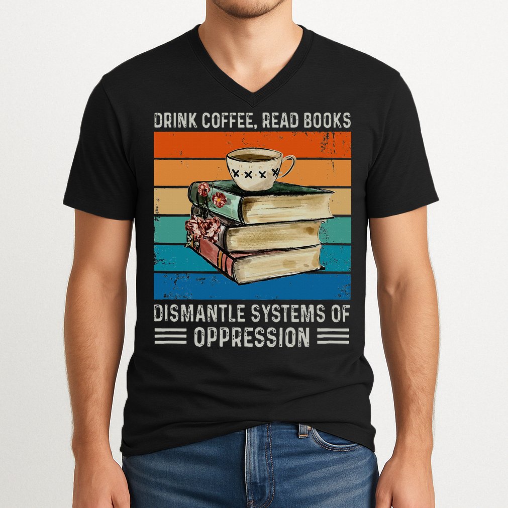Drink Coffee Read Books Dismantle Systems Of Oppression V-Neck T-Shirt