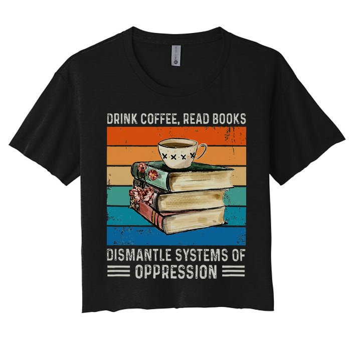 Drink Coffee Read Books Dismantle Systems Of Oppression Women's Crop Top Tee