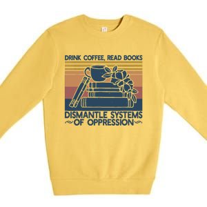 Drink Coffee Read Books Dismantle Systems Of Oppression Premium Crewneck Sweatshirt