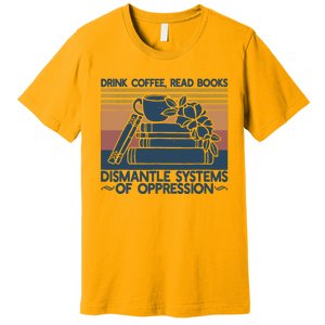 Drink Coffee Read Books Dismantle Systems Of Oppression Premium T-Shirt