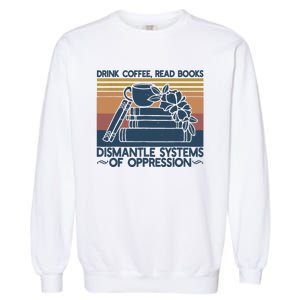 Drink Coffee Read Books Dismantle Systems Of Oppression Garment-Dyed Sweatshirt