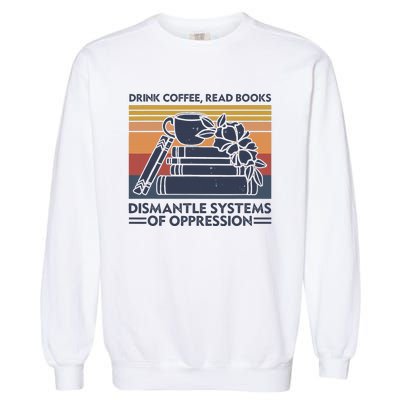 Drink Coffee Read Books Dismantle Systems Of Oppression Garment-Dyed Sweatshirt