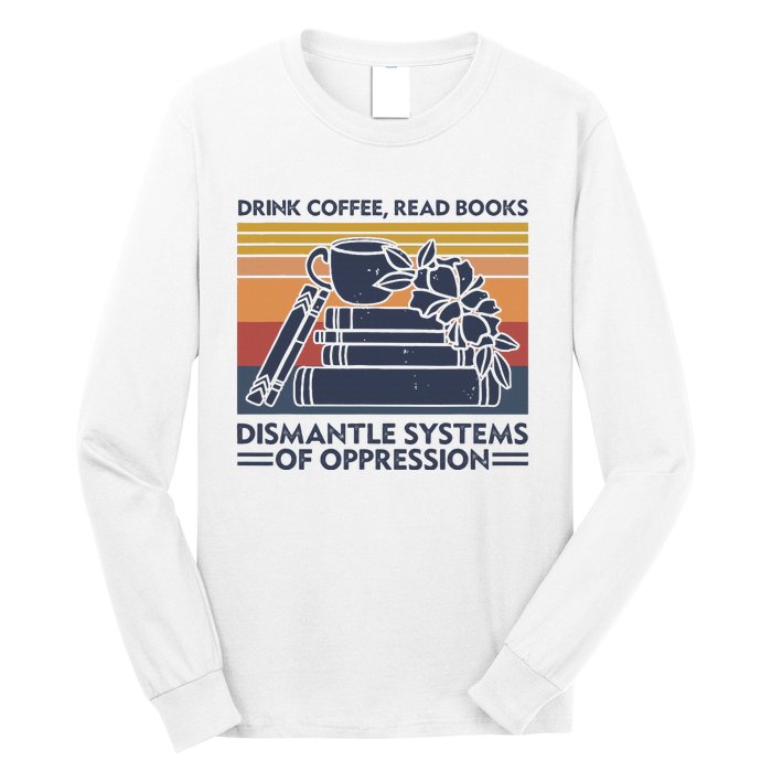 Drink Coffee Read Books Dismantle Systems Of Oppression Long Sleeve Shirt