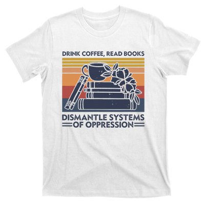 Drink Coffee Read Books Dismantle Systems Of Oppression T-Shirt