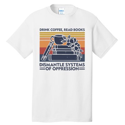 Drink Coffee Read Books Dismantle Systems Of Oppression Tall T-Shirt