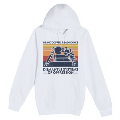 Drink Coffee Read Books Dismantle Systems Of Oppression Premium Pullover Hoodie