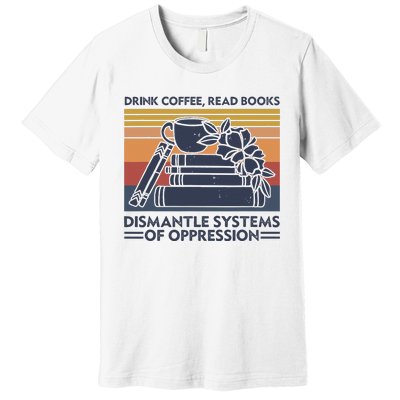 Drink Coffee Read Books Dismantle Systems Of Oppression Premium T-Shirt