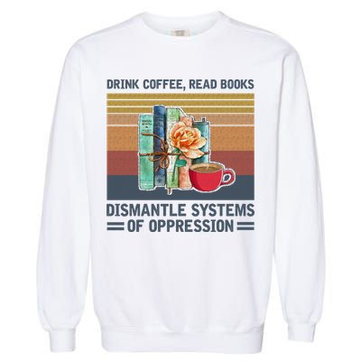 Drink Coffee Read Books Dismantle Systems Of Oppression Garment-Dyed Sweatshirt