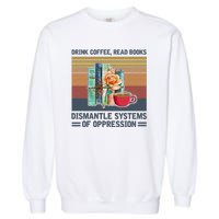 Drink Coffee Read Books Dismantle Systems Of Oppression Garment-Dyed Sweatshirt