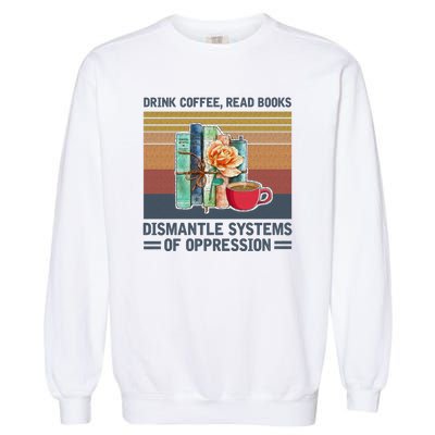 Drink Coffee Read Books Dismantle Systems Of Oppression Garment-Dyed Sweatshirt