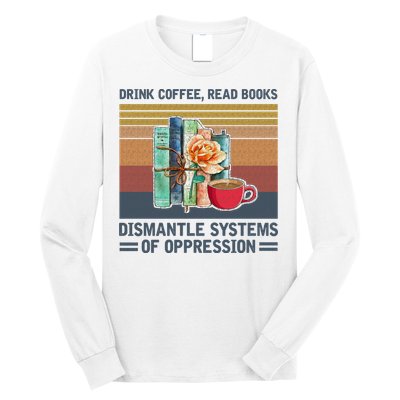 Drink Coffee Read Books Dismantle Systems Of Oppression Long Sleeve Shirt
