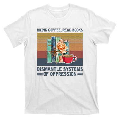 Drink Coffee Read Books Dismantle Systems Of Oppression T-Shirt