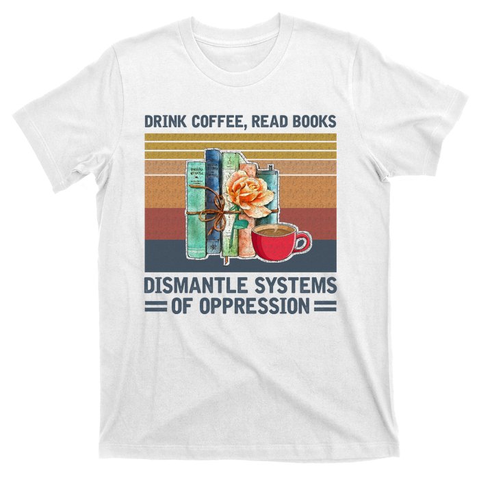 Drink Coffee Read Books Dismantle Systems Of Oppression T-Shirt