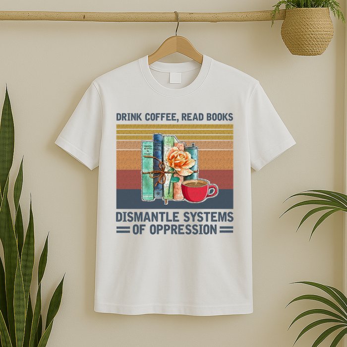 Drink Coffee Read Books Dismantle Systems Of Oppression T-Shirt
