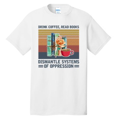 Drink Coffee Read Books Dismantle Systems Of Oppression Tall T-Shirt