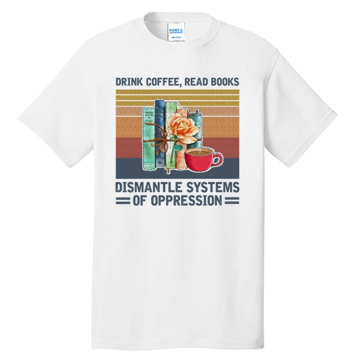 Drink Coffee Read Books Dismantle Systems Of Oppression Tall T-Shirt