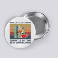 Drink Coffee Read Books Dismantle Systems Of Oppression Button