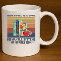 Drink Coffee Read Books Dismantle Systems Of Oppression 11oz C Handle Ceramic Mug
