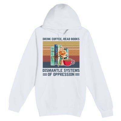 Drink Coffee Read Books Dismantle Systems Of Oppression Premium Pullover Hoodie