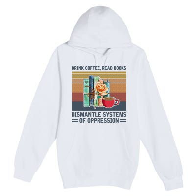 Drink Coffee Read Books Dismantle Systems Of Oppression Premium Pullover Hoodie